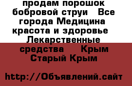 продам порошок бобровой струи - Все города Медицина, красота и здоровье » Лекарственные средства   . Крым,Старый Крым